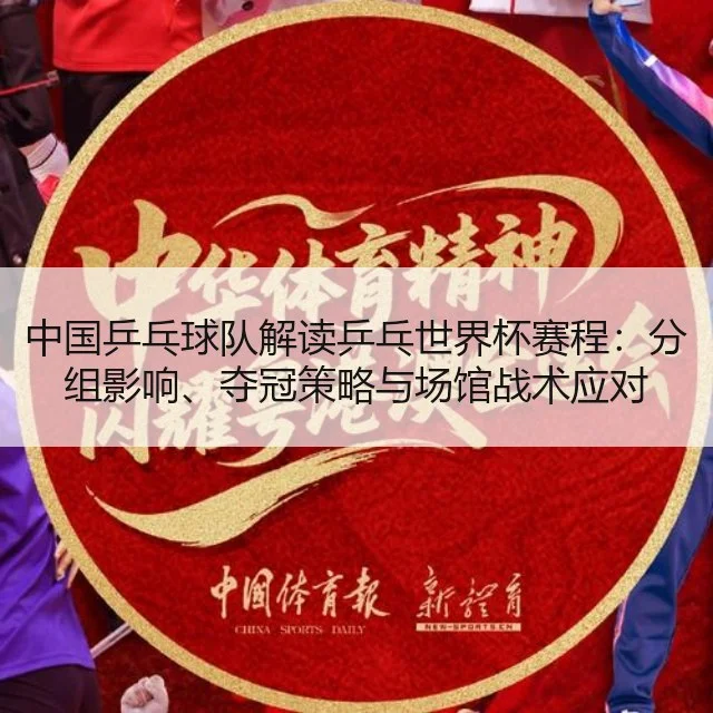 中国乒乓球队解读乒乓世界杯赛程：分组影响、夺冠策略与场馆战术应对